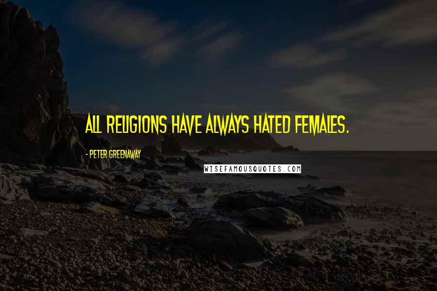 Peter Greenaway Quotes: All religions have always hated females.