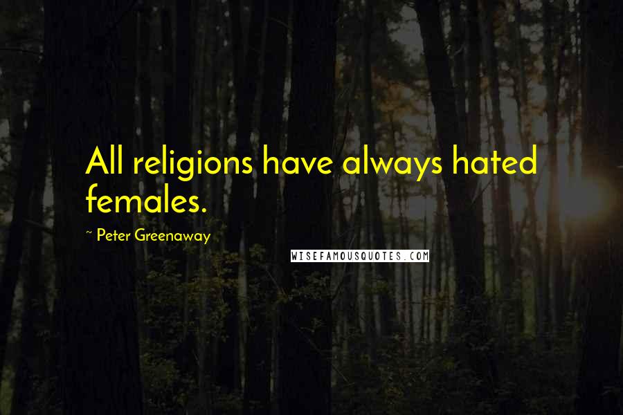 Peter Greenaway Quotes: All religions have always hated females.