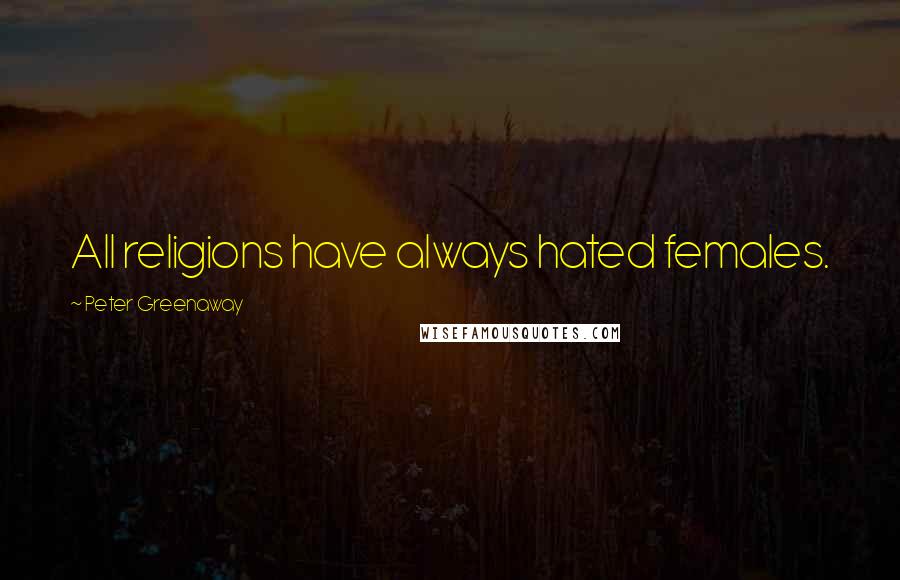 Peter Greenaway Quotes: All religions have always hated females.