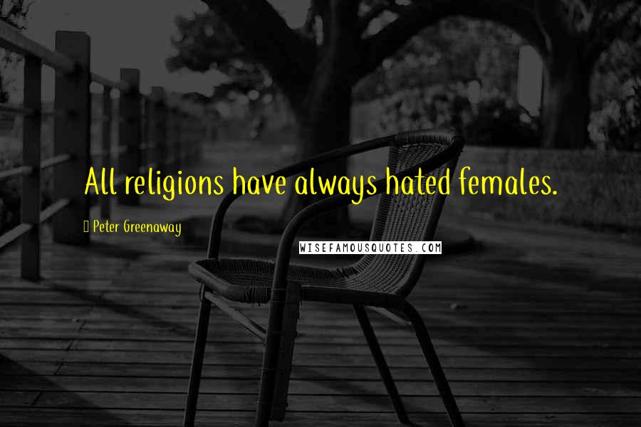 Peter Greenaway Quotes: All religions have always hated females.