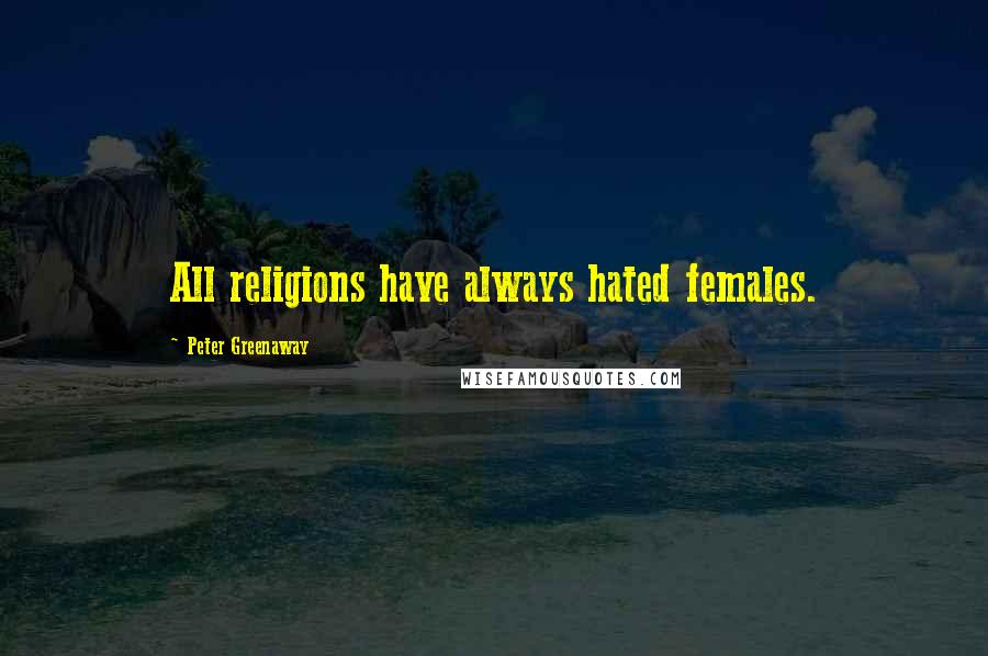 Peter Greenaway Quotes: All religions have always hated females.
