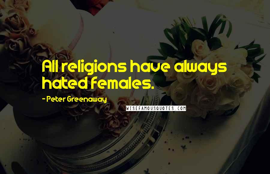 Peter Greenaway Quotes: All religions have always hated females.