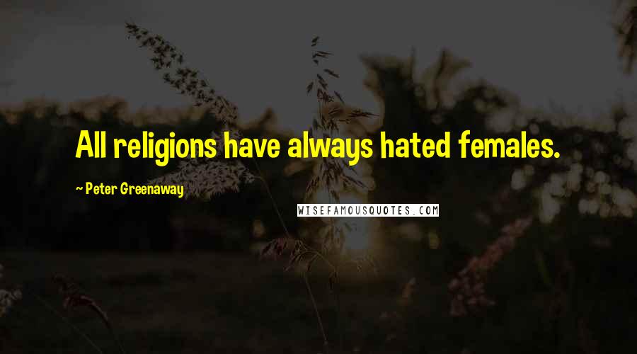 Peter Greenaway Quotes: All religions have always hated females.