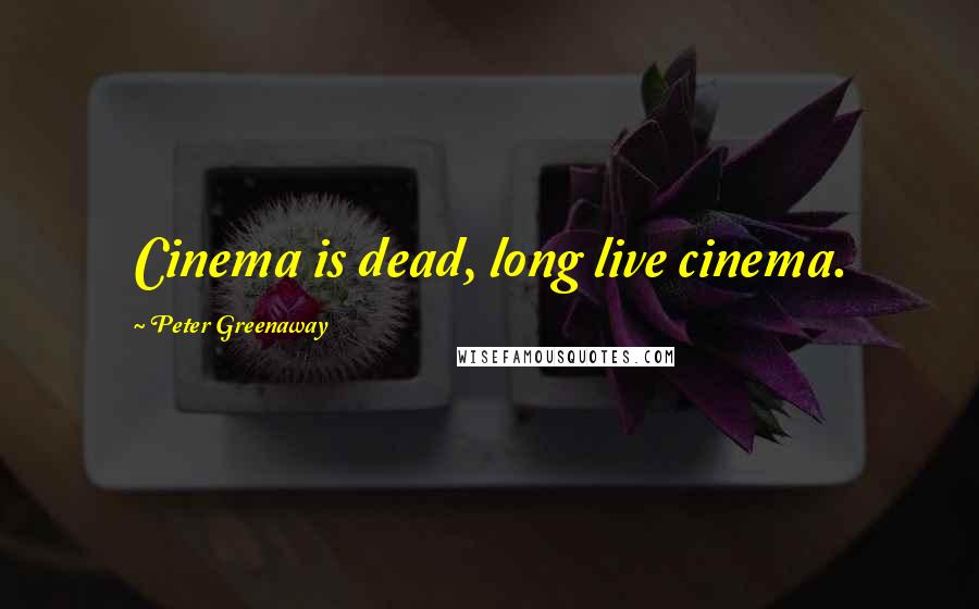 Peter Greenaway Quotes: Cinema is dead, long live cinema.