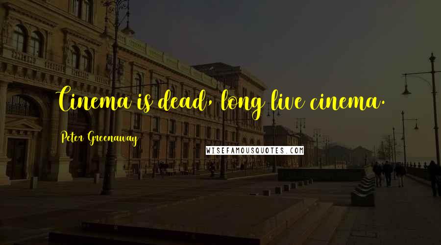 Peter Greenaway Quotes: Cinema is dead, long live cinema.