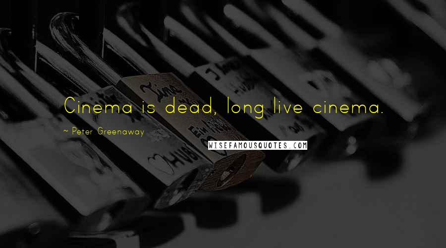 Peter Greenaway Quotes: Cinema is dead, long live cinema.
