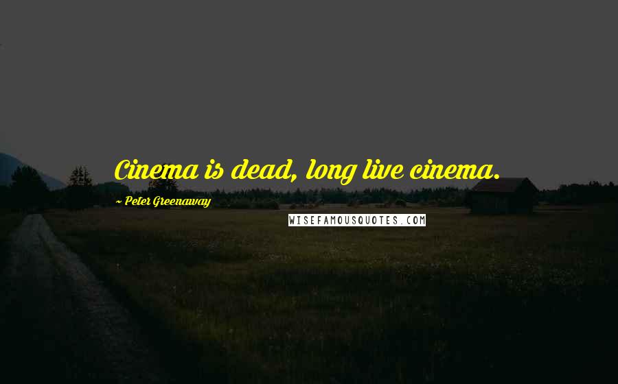 Peter Greenaway Quotes: Cinema is dead, long live cinema.