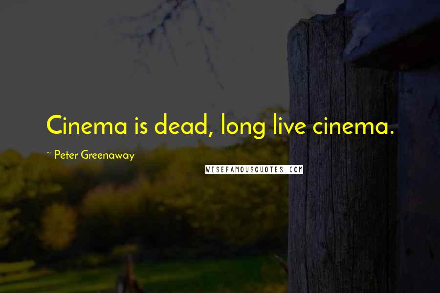 Peter Greenaway Quotes: Cinema is dead, long live cinema.