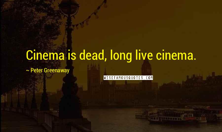 Peter Greenaway Quotes: Cinema is dead, long live cinema.