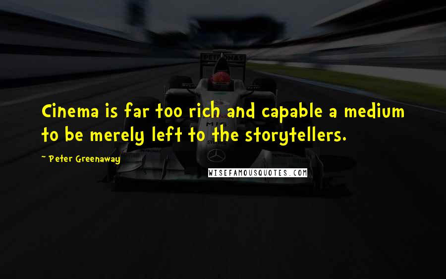 Peter Greenaway Quotes: Cinema is far too rich and capable a medium to be merely left to the storytellers.