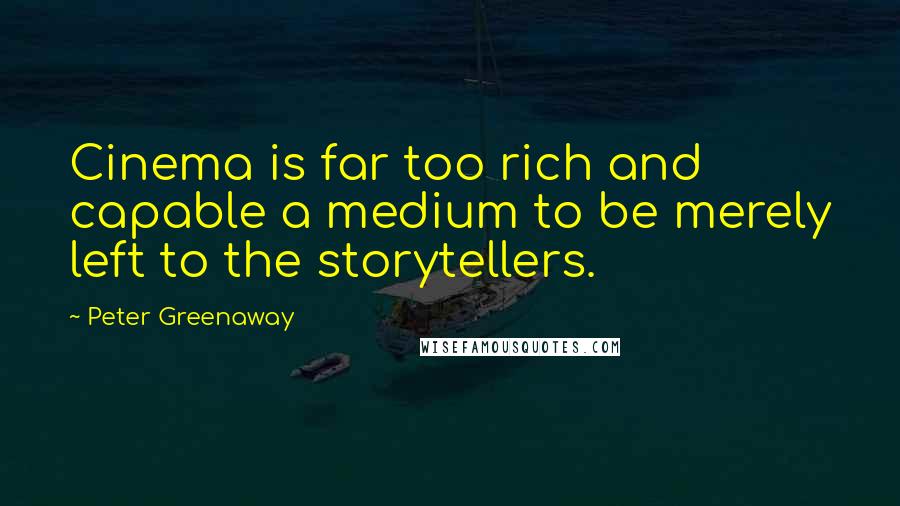 Peter Greenaway Quotes: Cinema is far too rich and capable a medium to be merely left to the storytellers.