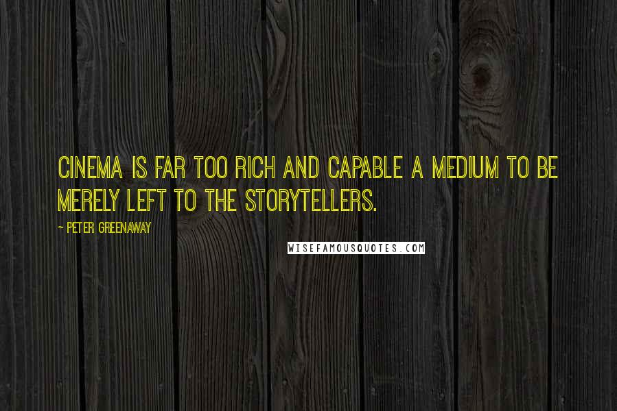 Peter Greenaway Quotes: Cinema is far too rich and capable a medium to be merely left to the storytellers.