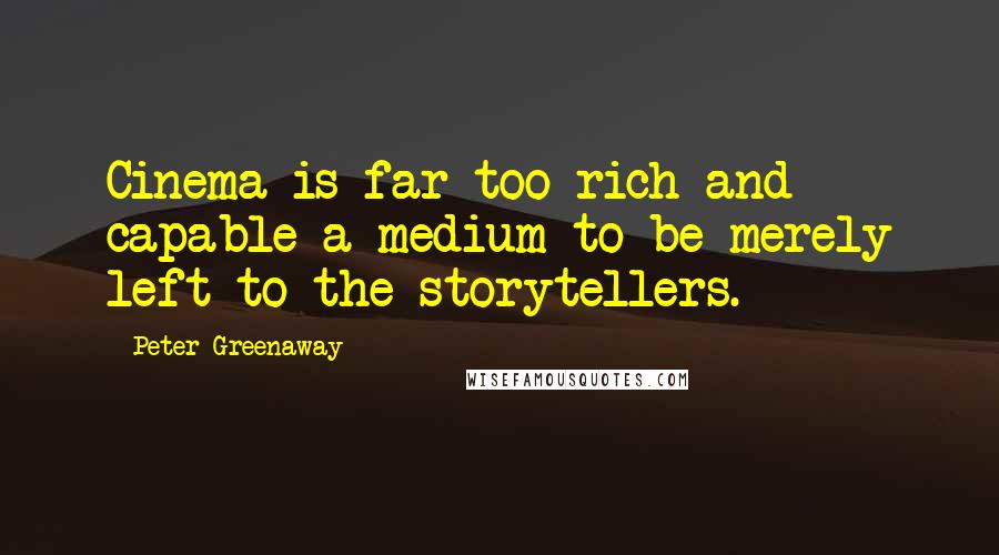 Peter Greenaway Quotes: Cinema is far too rich and capable a medium to be merely left to the storytellers.