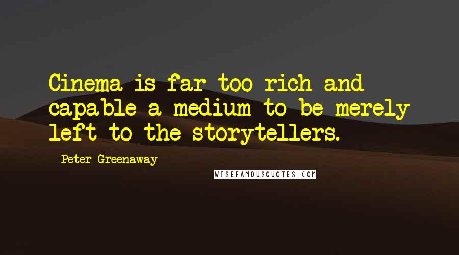 Peter Greenaway Quotes: Cinema is far too rich and capable a medium to be merely left to the storytellers.