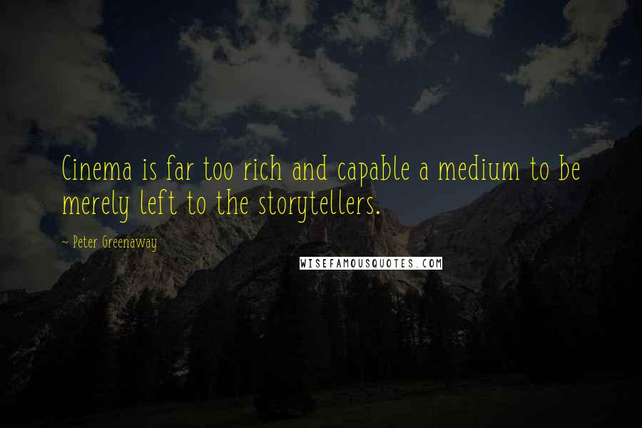 Peter Greenaway Quotes: Cinema is far too rich and capable a medium to be merely left to the storytellers.