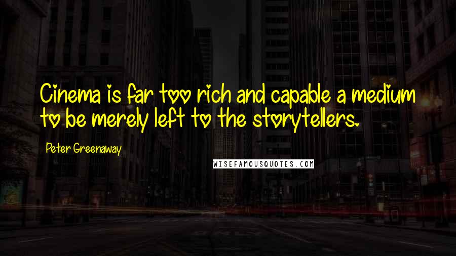 Peter Greenaway Quotes: Cinema is far too rich and capable a medium to be merely left to the storytellers.