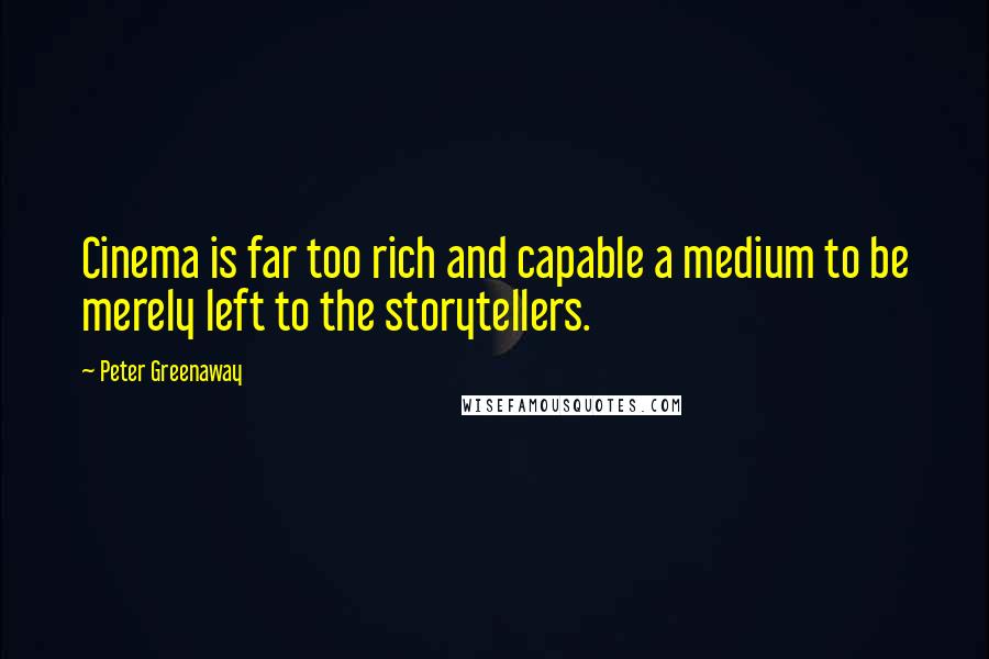 Peter Greenaway Quotes: Cinema is far too rich and capable a medium to be merely left to the storytellers.