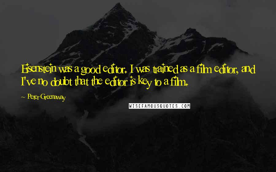 Peter Greenaway Quotes: Eisenstein was a good editor. I was trained as a film editor, and I've no doubt that the editor is key to a film.