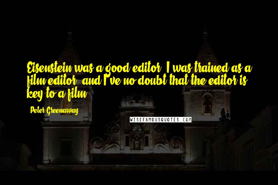 Peter Greenaway Quotes: Eisenstein was a good editor. I was trained as a film editor, and I've no doubt that the editor is key to a film.