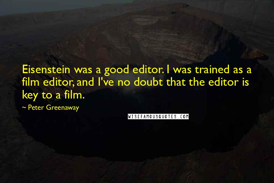 Peter Greenaway Quotes: Eisenstein was a good editor. I was trained as a film editor, and I've no doubt that the editor is key to a film.