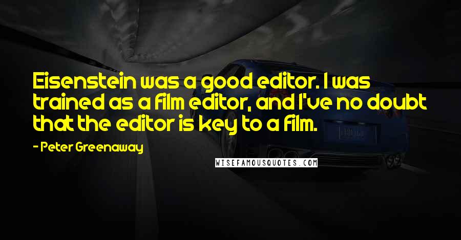 Peter Greenaway Quotes: Eisenstein was a good editor. I was trained as a film editor, and I've no doubt that the editor is key to a film.