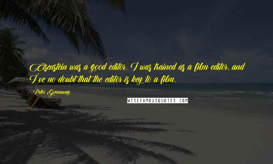 Peter Greenaway Quotes: Eisenstein was a good editor. I was trained as a film editor, and I've no doubt that the editor is key to a film.