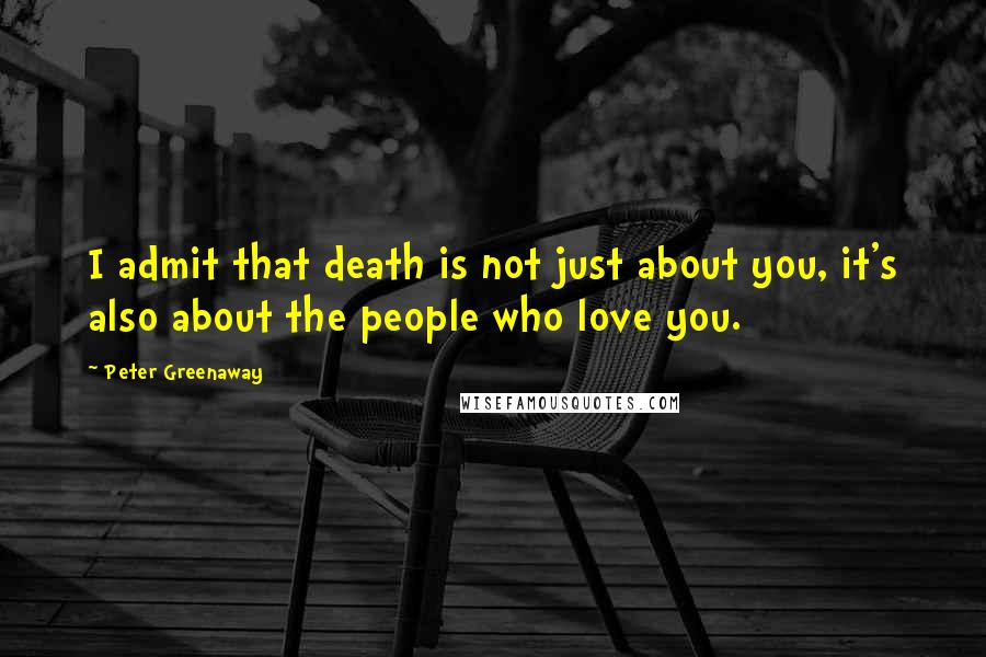 Peter Greenaway Quotes: I admit that death is not just about you, it's also about the people who love you.
