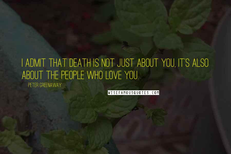 Peter Greenaway Quotes: I admit that death is not just about you, it's also about the people who love you.