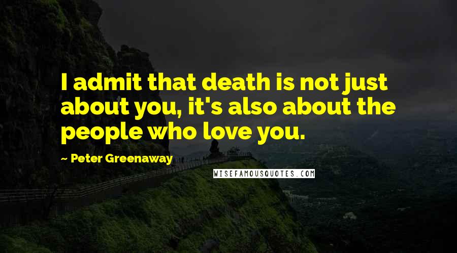 Peter Greenaway Quotes: I admit that death is not just about you, it's also about the people who love you.