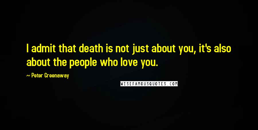 Peter Greenaway Quotes: I admit that death is not just about you, it's also about the people who love you.