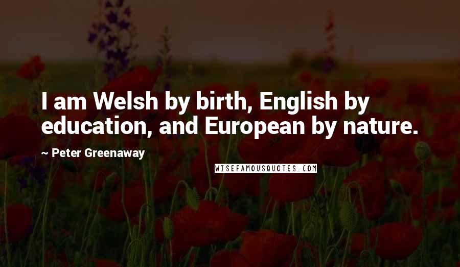 Peter Greenaway Quotes: I am Welsh by birth, English by education, and European by nature.
