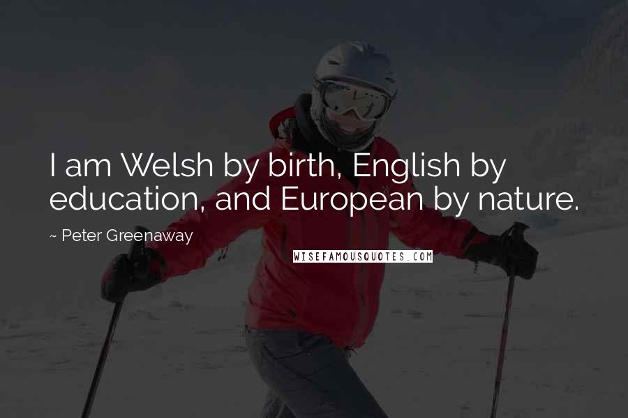 Peter Greenaway Quotes: I am Welsh by birth, English by education, and European by nature.