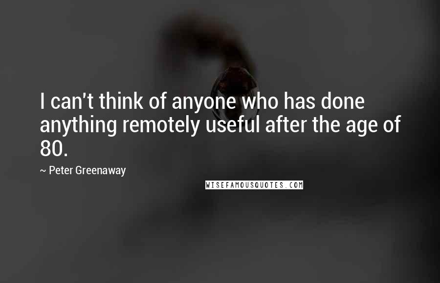 Peter Greenaway Quotes: I can't think of anyone who has done anything remotely useful after the age of 80.