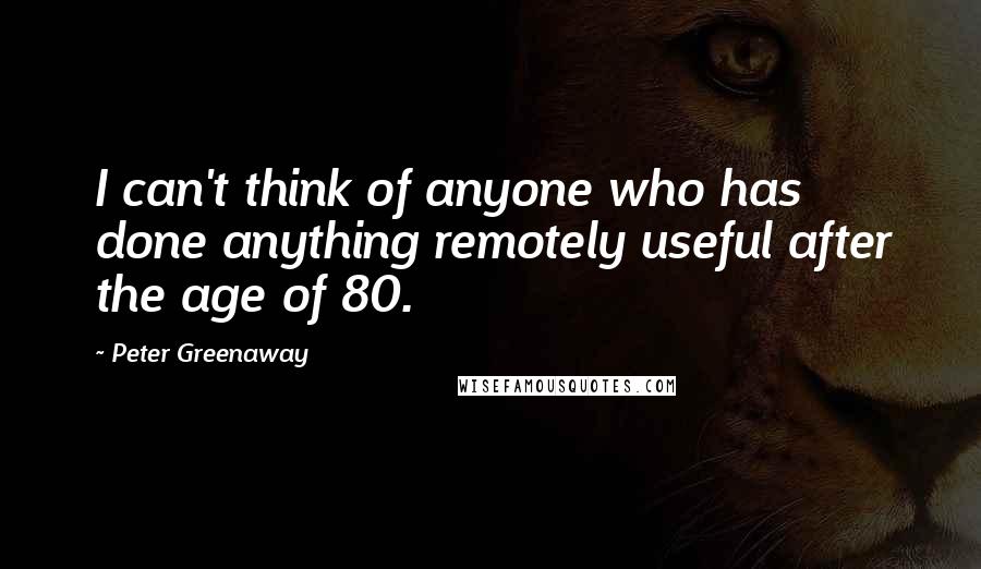 Peter Greenaway Quotes: I can't think of anyone who has done anything remotely useful after the age of 80.