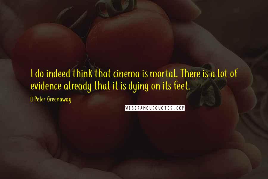 Peter Greenaway Quotes: I do indeed think that cinema is mortal. There is a lot of evidence already that it is dying on its feet.