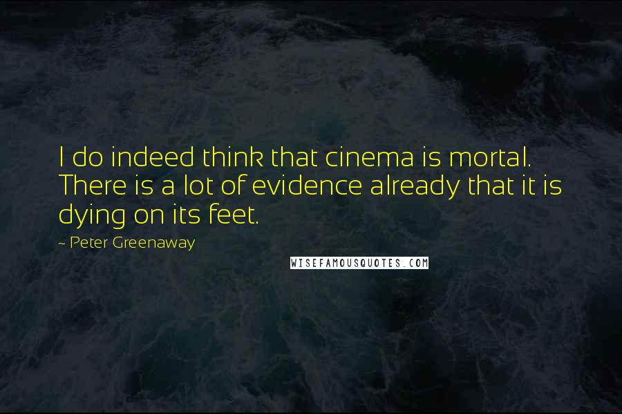 Peter Greenaway Quotes: I do indeed think that cinema is mortal. There is a lot of evidence already that it is dying on its feet.