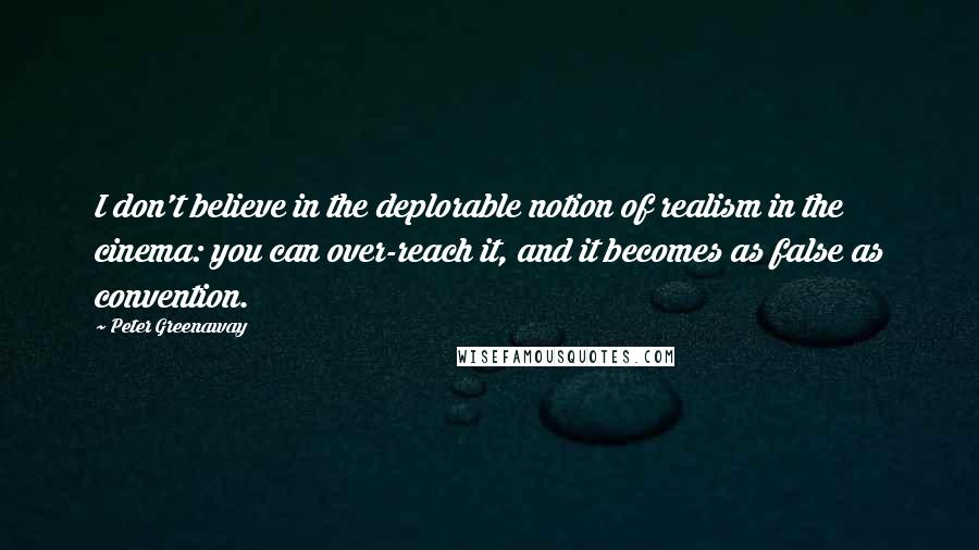 Peter Greenaway Quotes: I don't believe in the deplorable notion of realism in the cinema: you can over-reach it, and it becomes as false as convention.