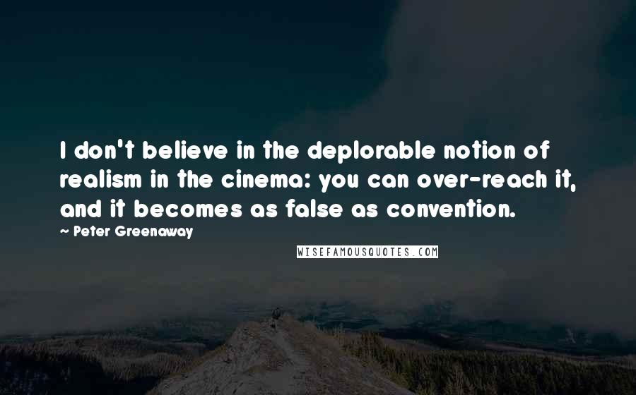 Peter Greenaway Quotes: I don't believe in the deplorable notion of realism in the cinema: you can over-reach it, and it becomes as false as convention.