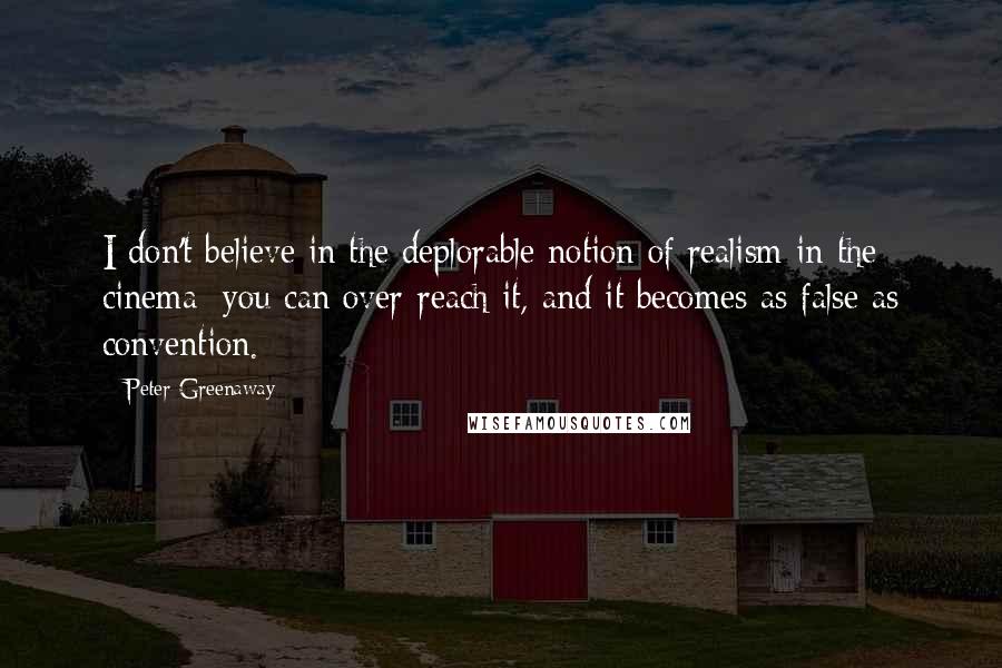 Peter Greenaway Quotes: I don't believe in the deplorable notion of realism in the cinema: you can over-reach it, and it becomes as false as convention.