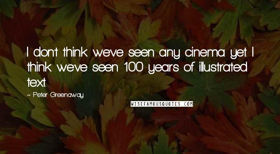 Peter Greenaway Quotes: I don't think we've seen any cinema yet. I think we've seen 100 years of illustrated text.