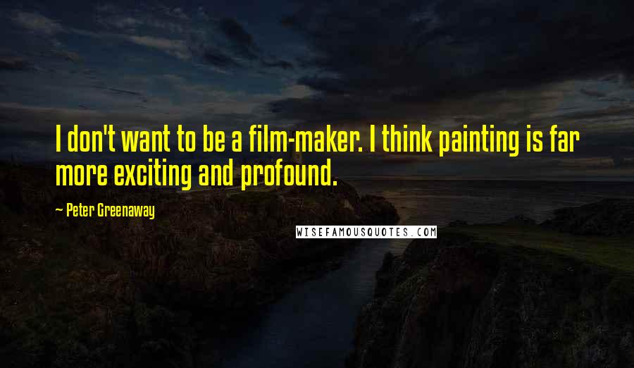 Peter Greenaway Quotes: I don't want to be a film-maker. I think painting is far more exciting and profound.