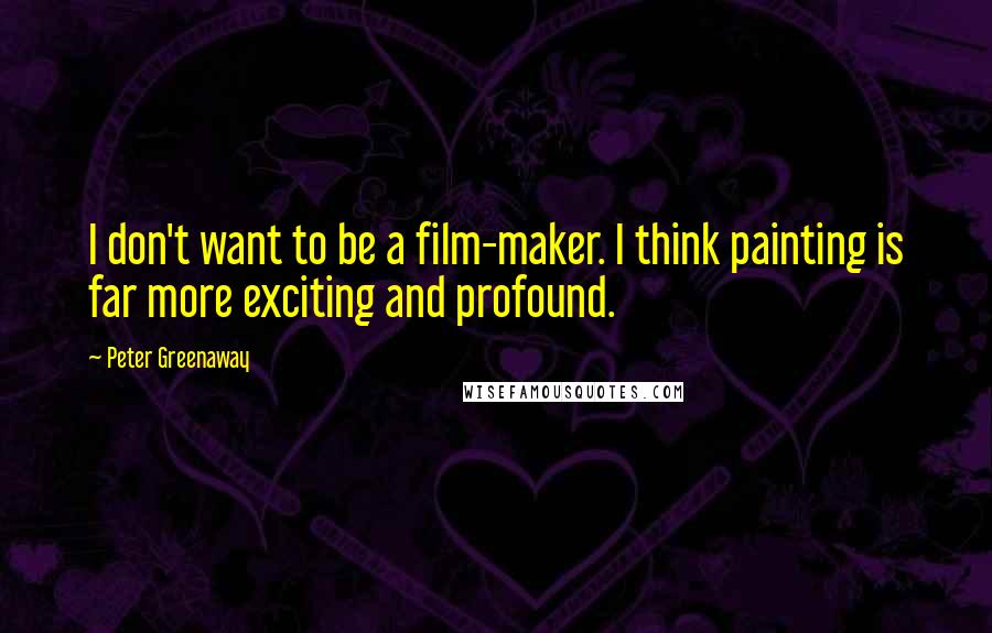 Peter Greenaway Quotes: I don't want to be a film-maker. I think painting is far more exciting and profound.