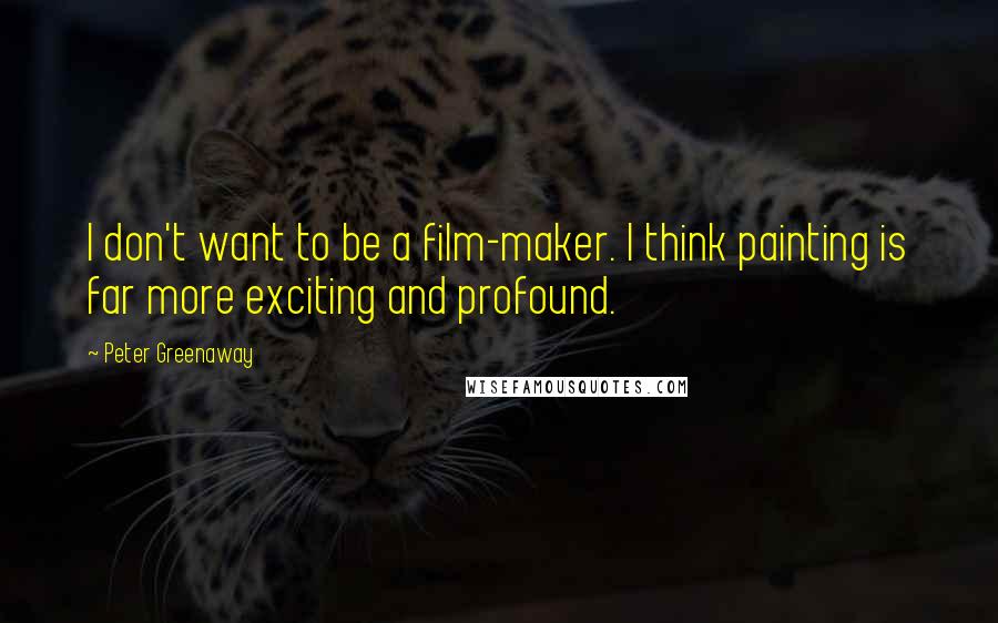 Peter Greenaway Quotes: I don't want to be a film-maker. I think painting is far more exciting and profound.