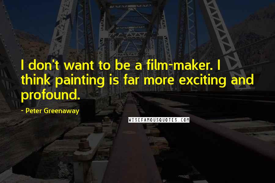 Peter Greenaway Quotes: I don't want to be a film-maker. I think painting is far more exciting and profound.