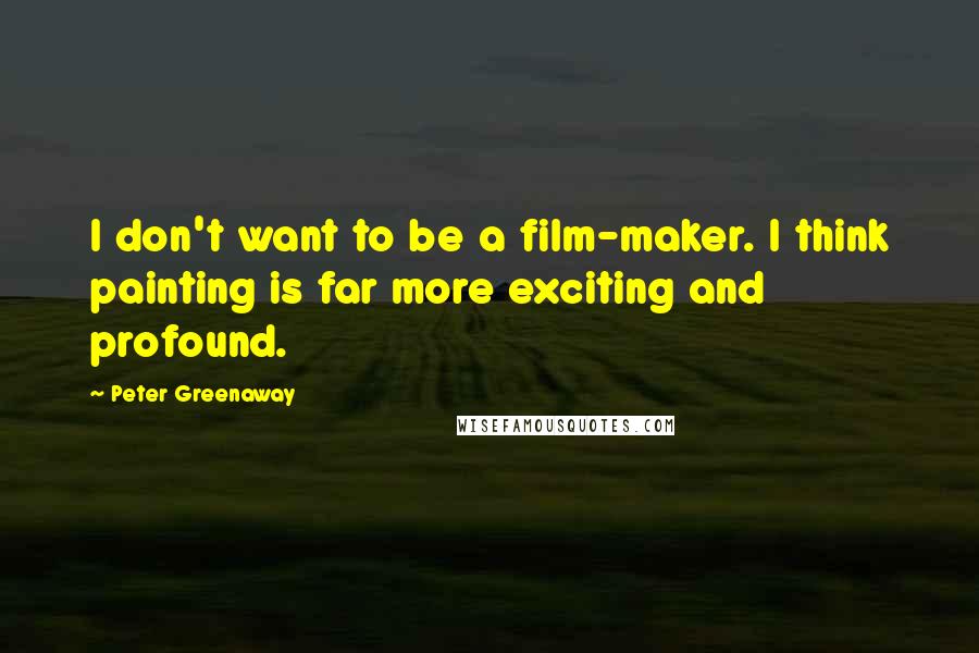 Peter Greenaway Quotes: I don't want to be a film-maker. I think painting is far more exciting and profound.