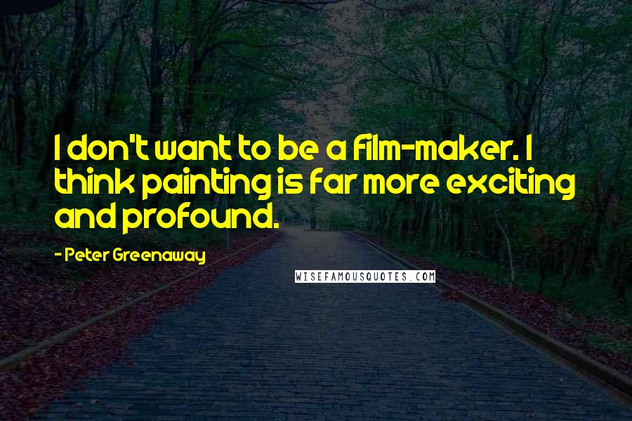 Peter Greenaway Quotes: I don't want to be a film-maker. I think painting is far more exciting and profound.