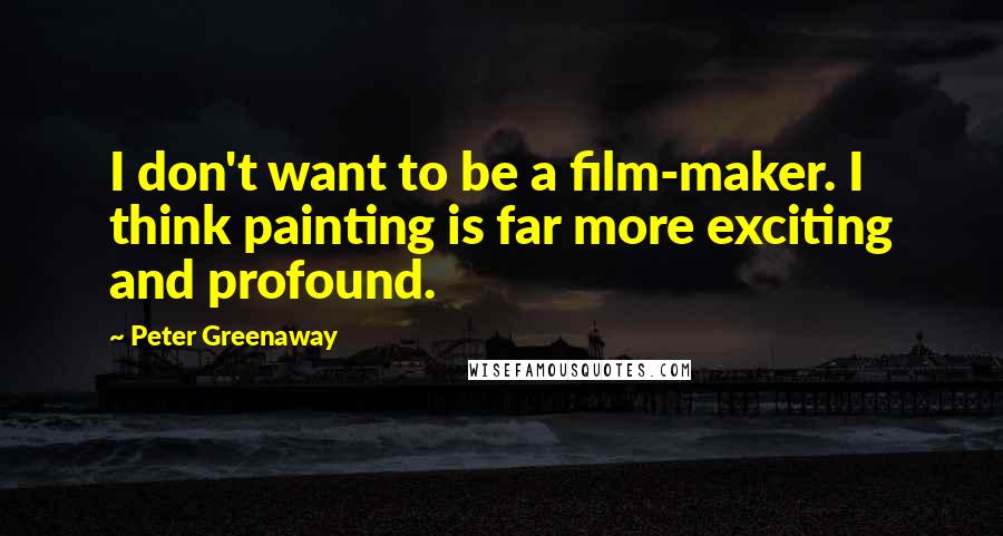 Peter Greenaway Quotes: I don't want to be a film-maker. I think painting is far more exciting and profound.