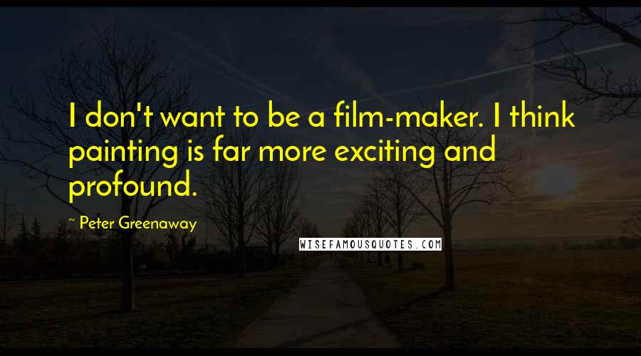 Peter Greenaway Quotes: I don't want to be a film-maker. I think painting is far more exciting and profound.