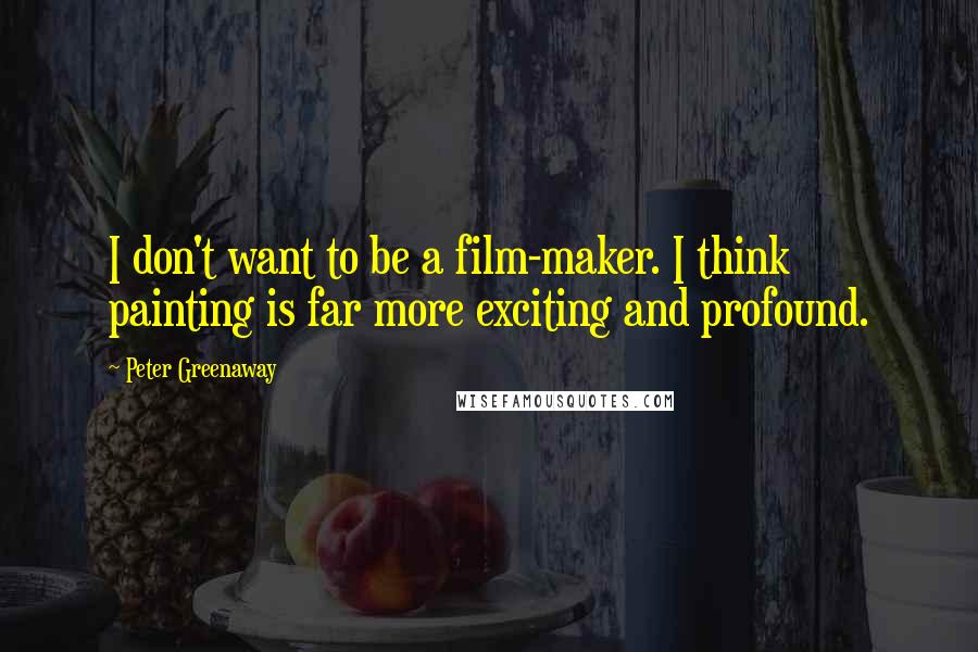 Peter Greenaway Quotes: I don't want to be a film-maker. I think painting is far more exciting and profound.