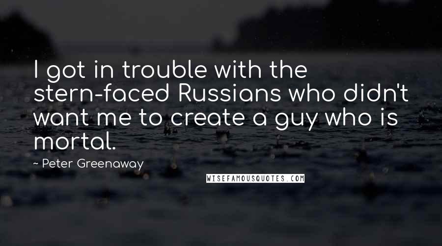 Peter Greenaway Quotes: I got in trouble with the stern-faced Russians who didn't want me to create a guy who is mortal.